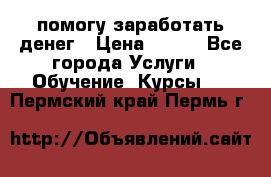 помогу заработать денег › Цена ­ 600 - Все города Услуги » Обучение. Курсы   . Пермский край,Пермь г.